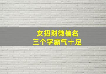 女招财微信名三个字霸气十足