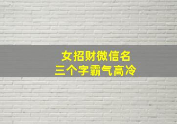 女招财微信名三个字霸气高冷