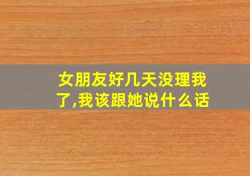 女朋友好几天没理我了,我该跟她说什么话