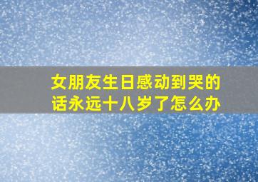 女朋友生日感动到哭的话永远十八岁了怎么办