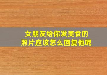 女朋友给你发美食的照片应该怎么回复他呢