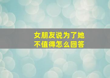 女朋友说为了她不值得怎么回答