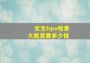 女生hpv检查大概需要多少钱