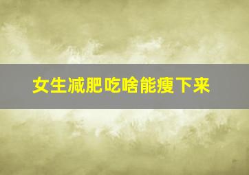 女生减肥吃啥能瘦下来