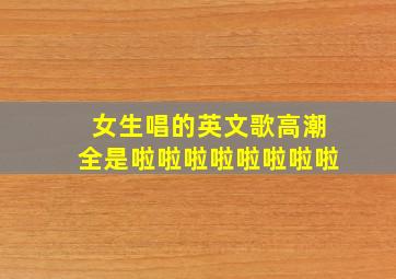 女生唱的英文歌高潮全是啦啦啦啦啦啦啦啦