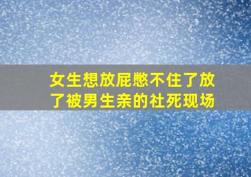 女生想放屁憋不住了放了被男生亲的社死现场