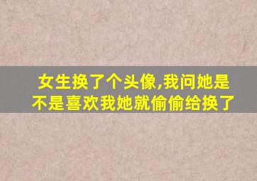 女生换了个头像,我问她是不是喜欢我她就偷偷给换了