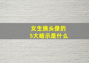 女生换头像的5大暗示是什么