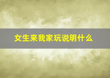 女生来我家玩说明什么