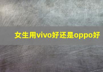 女生用vivo好还是oppo好