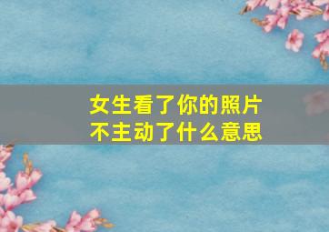 女生看了你的照片不主动了什么意思