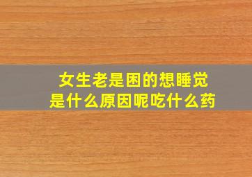 女生老是困的想睡觉是什么原因呢吃什么药