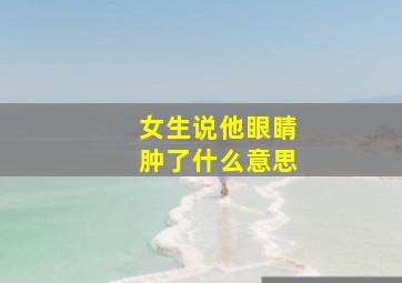 女生说他眼睛肿了什么意思