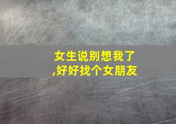 女生说别想我了,好好找个女朋友