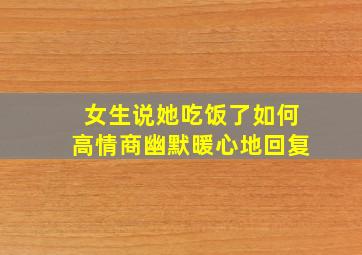 女生说她吃饭了如何高情商幽默暖心地回复