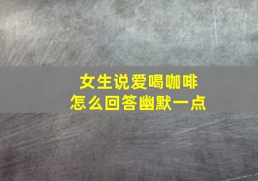 女生说爱喝咖啡怎么回答幽默一点