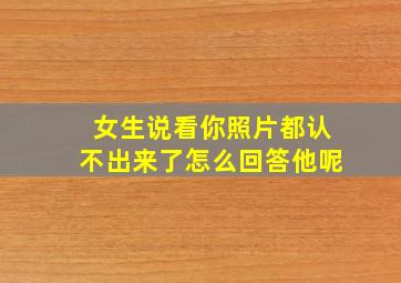 女生说看你照片都认不出来了怎么回答他呢