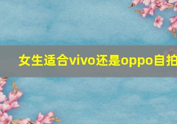 女生适合vivo还是oppo自拍