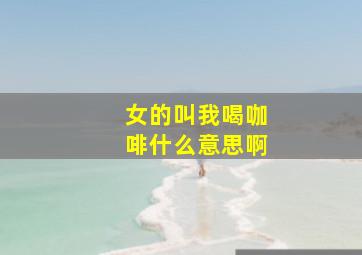 女的叫我喝咖啡什么意思啊