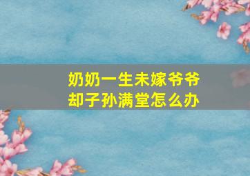 奶奶一生未嫁爷爷却子孙满堂怎么办