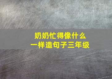 奶奶忙得像什么一样造句子三年级