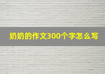 奶奶的作文300个字怎么写