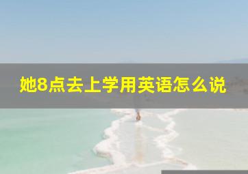 她8点去上学用英语怎么说