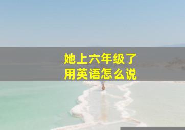 她上六年级了用英语怎么说