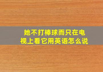 她不打棒球而只在电视上看它用英语怎么说