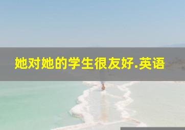 她对她的学生很友好.英语