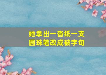 她拿出一沓纸一支圆珠笔改成被字句