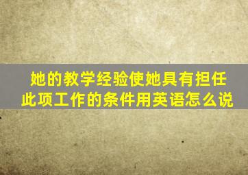 她的教学经验使她具有担任此项工作的条件用英语怎么说