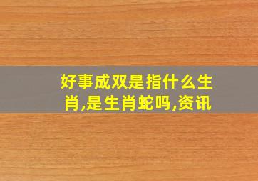 好事成双是指什么生肖,是生肖蛇吗,资讯