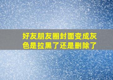 好友朋友圈封面变成灰色是拉黑了还是删除了