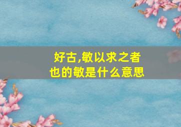 好古,敏以求之者也的敏是什么意思