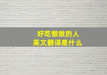 好吃懒做的人英文翻译是什么