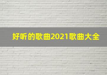 好听的歌曲2021歌曲大全