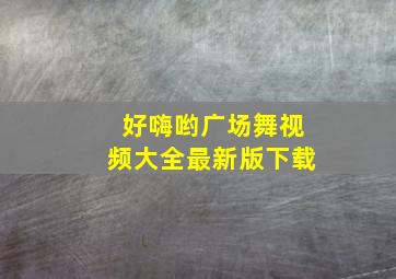 好嗨哟广场舞视频大全最新版下载