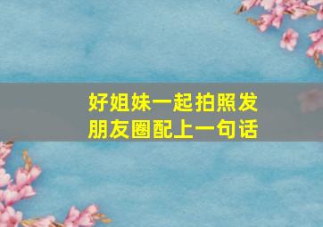 好姐妹一起拍照发朋友圈配上一句话