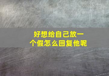 好想给自己放一个假怎么回复他呢