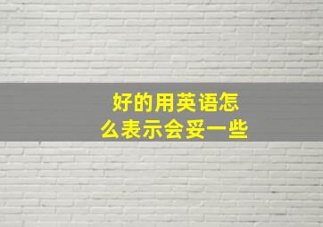 好的用英语怎么表示会妥一些