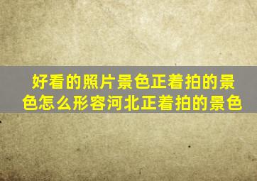 好看的照片景色正着拍的景色怎么形容河北正着拍的景色