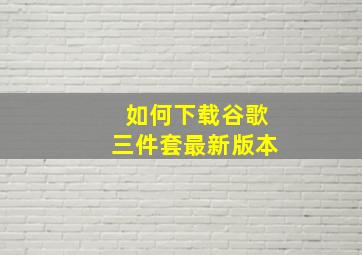 如何下载谷歌三件套最新版本