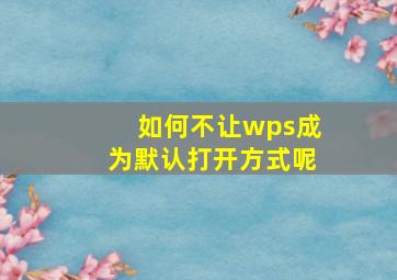 如何不让wps成为默认打开方式呢