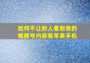 如何不让别人看到我的视频号内容呢苹果手机