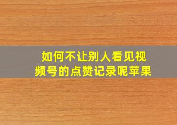 如何不让别人看见视频号的点赞记录呢苹果