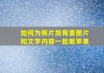 如何为照片加背景图片和文字内容一致呢苹果