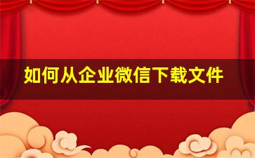 如何从企业微信下载文件