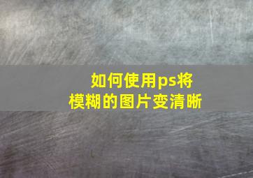 如何使用ps将模糊的图片变清晰