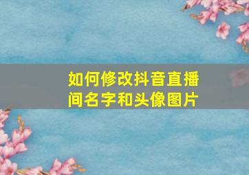 如何修改抖音直播间名字和头像图片